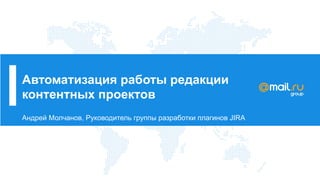Автоматизация работы редакции
контентных проектов
Андрей Молчанов, Руководитель группы разработки плагинов JIRA
 