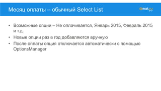 •  Возможные опции – Не оплачивается, Январь 2015, Февраль 2015
и т.д.
•  Новые опции раз в год добавляются вручную
•  После оплаты опция отключается автоматически с помощью
OptionsManager
Месяц оплаты – обычный Select List
 