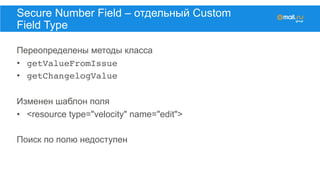 Переопределены методы класса
•  getValueFromIssue
•  getChangelogValue
Изменен шаблон поля
•  <resource type="velocity" name="edit">
Поиск по полю недоступен
Secure Number Field – отдельный Custom
Field Type
 