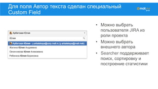 Для поля Автор текста сделан специальный
Custom Field
•  Можно выбрать
пользователя JIRA из
роли проекта
•  Можно выбрать
внешнего автора
•  Searcher поддерживает
поиск, сортировку и
построение статистики
 
