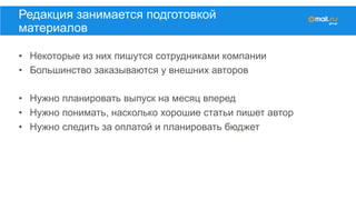 •  Некоторые из них пишутся сотрудниками компании
•  Большинство заказываются у внешних авторов
•  Нужно планировать выпуск на месяц вперед
•  Нужно понимать, насколько хорошие статьи пишет автор
•  Нужно следить за оплатой и планировать бюджет
Редакция занимается подготовкой
материалов
 