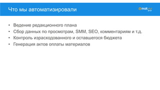 •  Ведение редакционного плана
•  Сбор данных по просмотрам, SMM, SEO, комментариям и т.д.
•  Контроль израсходованного и оставшегося бюджета
•  Генерация актов оплаты материалов
Что мы автоматизировали
 