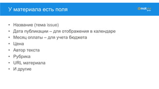 •  Название (тема issue)
•  Дата публикации – для отображения в календаре
•  Месяц оплаты – для учета бюджета
•  Цена
•  Автор текста
•  Рубрика
•  URL материала
•  И другие
У материала есть поля
 