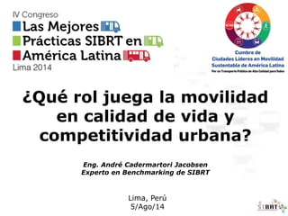 ¿Qué rol juega la movilidad
en calidad de vida y
competitividad urbana?
Eng. André Cadermartori Jacobsen
Experto en Benchmarking de SIBRT
Lima, Perú
5/Ago/14
 
