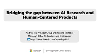 Bridging the gap between AI Research and
Human-Centered Products
Andreja Ilic, Principal Group Engineering Manager
Microsoft Office AI, Product, and Engineering
https://www.linkedin.com/in/andrejailic/
 