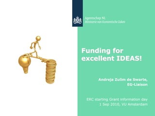 Funding for
excellent IDEAS!


       Andreja Zulim de Swarte,
                     EG-Liaison



 ERC starting Grant information day
        1 Sep 2010, VU Amsterdam
 