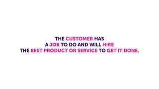 THE CUSTOMER HAS
A JOB TO DO AND WILL HIRE
THE BEST PRODUCT OR SERVICE TO GET IT DONE.
 