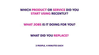 WHICH PRODUCT OR SERVICE DID YOU
START USING RECENTLY?
WHAT JOBS IS IT DOING FOR YOU?
WHAT DID YOU REPLACE?
2 PEOPLE, 4 MI...