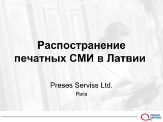 Распостранение
печатных СМИ в Латвии
Preses Serviss Ltd.
Рига
 