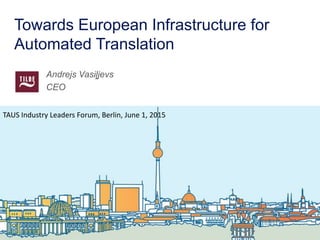 Towards European Infrastructure for
Automated Translation
Andrejs Vasiļjevs
CEO
1
TAUS Industry Leaders Forum, Berlin, June 1, 2015
 