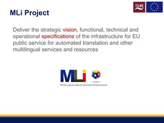 Deliver the strategic vision, functional, technical and
operational specifications of the infrastructure for EU
public service for automated translation and other
multilingual services and resources
MLi Project
 