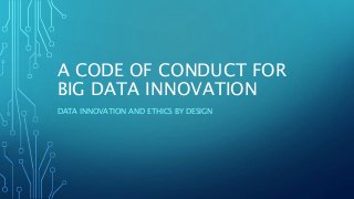 A CODE OF CONDUCT FOR
BIG DATA INNOVATION
DATA INNOVATION AND ETHICS BY DESIGN
 