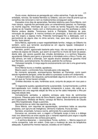 125
     Ouvia vozes, declarava-se perseguida por vultos estranhos. Fugia de todos,
enfadada, nervosa. Se recebia Nemésio ou Gilberto, caía em crise de pranto que os
conselhos não removiam e nem os medicamentos conseguiam sedar.
     Escoados cinco dias de apreensões, Nemésio telefonou para Dona Márcia, com
mais clareza, rogando-lhe permissão para um entendimento pessoal, no Flamengo,
na manhã seguinte. Informado de que o chefe da família Nogueira não poderia
afastar-se do hospital, insistiu com a interlocutora para que lhe acolhesse a visita.
Marina andava abatida. Tencionava levá-la a Petrópolis. Mudança de ares,
renovação de paisagem. A menina tombara em prostração, à face dos sacrifícios
que lhe exigira a esposa morta. Pretendia homenagear-lhe a dedicação, com a
permanência de alguns dias no clima serrano, mas, para isso, estimaria ouvir a
família, fazer planos.
    Dona Márcia, aspirando a expor respeitabilidade familiar, indagou se Gilberto iria
também, como que temendo acumpliciar-se em alguma ligação indesejável e
prematura entre os jovens.
    Nemésio, porém, apaixonado bastante pela moça, não era capaz de penetrar a
sutileza da esposa de Cláudio, que assim se exprimia no intuito de fazer-se passar,
diante dele, por severa guardiã das virtudes domésticas; e a senhora Nogueira,
aguardando Gilberto para genro e ignorando a intimidade entre a filha e Torres, pai,
não atinava, em toda a extensão, com aquele efusivo atestado de garantia moral
que Nemésio, automaticamente, lhe oferecia, pedindo-lhe confiança.
     Estivesse tranqüila. A moça seguiria exclusivamente com ele e uma governanta.
Mais ninguém.
    Dona Márcia louvou a medida, agradeceu.
    Mesmo assim, a entrevista ficou marcada para o dia seguinte.
    No momento aprazado, acompanhamos Nemésio ao Flamengo, como quem
estuda ingrediente perigoso, antes de aditá-lo a processo curativo em andamento.
    A recepcionadora não esqueceu particularidade alguma do bom-tom, à vista do
luto em que os Torres haviam entrado.
     Enfeites discretos na sala, hortênsias azuis, conjunto de peças em roxo para o
café.
     O negociante quedou agradavelmente surpreendido. Cumprimentando a anfitriã
bem-apessoada num modelo de algodão transparente e suave, não sabia se a
progenitora era uma segunda edição da filha ou se lhe cabia interpretar a filha por
segunda edição dela.
     Comodamente sentados, a palestra começou pela troca de sentimentos
recíprocos. Pêsames pela morte de Dona Beatriz, pesar diante do acidente ocorrido
em Copacabana. Moléstia de Marita, cansaço de Marina. Devotamento de Cláudio
pela filha hospitalizada. Elogio a parentes.
     Apontamentos ao redor das apertüras da vida.
     Dona Márcia, com requintes de apresentação, comentava todos os assuntos
propostos, com aprumo de inteligência. Otimismo irradiante, finura de trato.
    Nemésio, encantado, fumava e sorria, admirando-lhe a personalidade.
    Conversa vai, conversa vem, a viagem a Petrópolis surgiu à tona e o diálogo
mais vivo desenrolou-se entre aquela que o visitante esperava para sogra e aquele
com quem a interlocutora não contava para genro.
    — A senhora descanse — recomendava Torres, eufórico —, Marina seguirá em
minha companhia, tudo em ordem. Creia que a mudança de ares éa terapêutica
adequada. A pobrezinha merece repouso, excedeu-se em trabalho...
 