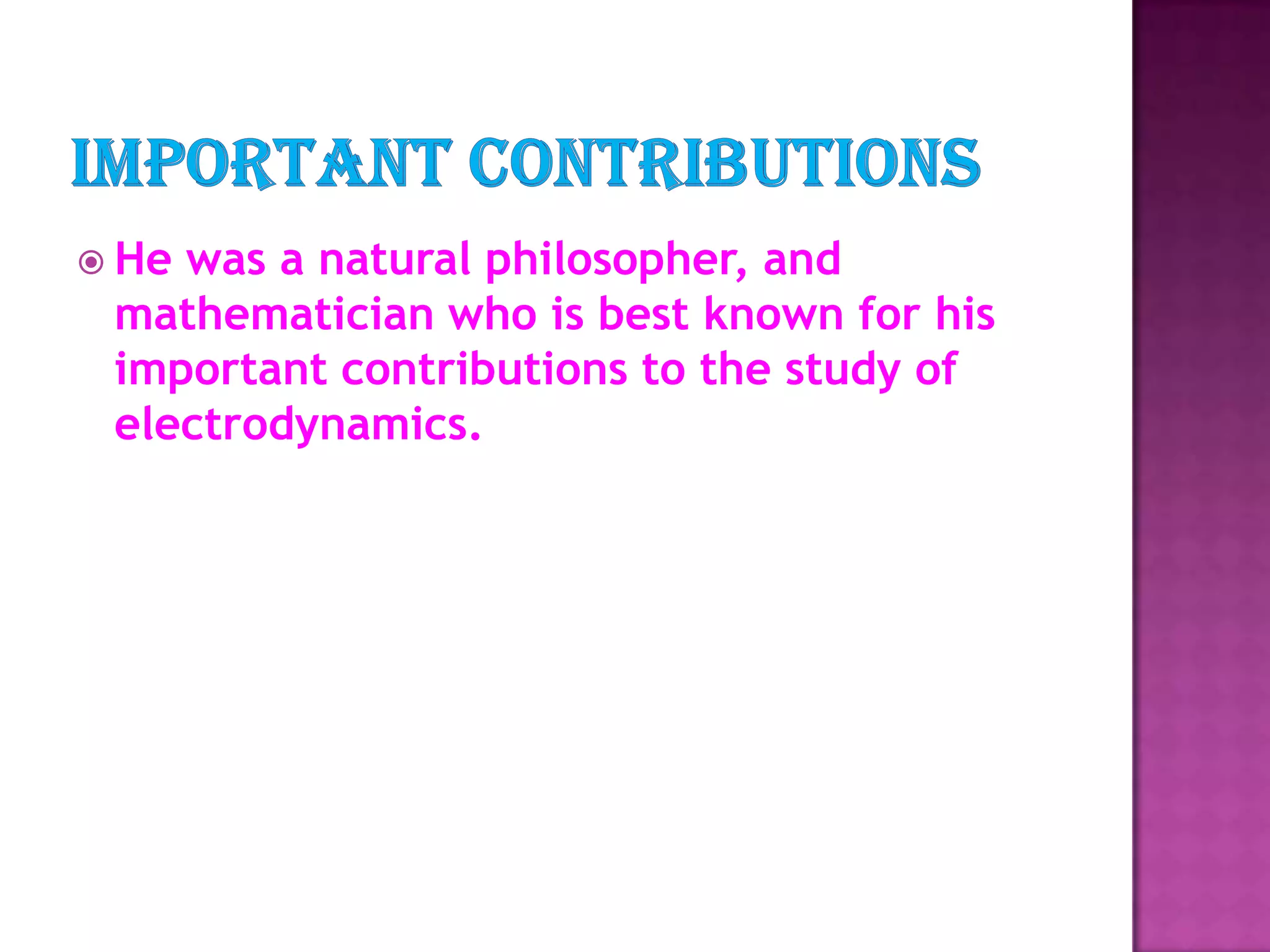Important ContributionsHe was a natural philosopher, and     mathematician who is best known for his important contributions to the study of electrodynamics.