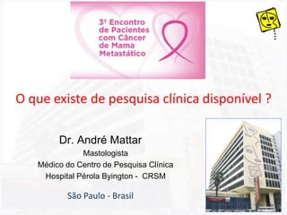 O que existe de pesquisa clínica disponível ?
Dr. André Mattar
Mastologista
Médico do Centro de Pesquisa Clínica
Hospital Pérola Byington - CRSM
São Paulo - Brasil
 