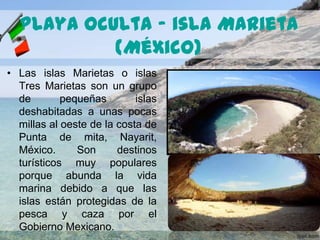 Playa Oculta – isla Marieta
(México)
• Las islas Marietas o islas
Tres Marietas son un grupo
de
pequeñas
islas
deshabitada...
