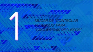 11 MUDAR DE "CONTROLAR
RECURSOS" PARA
“ORQUESTRAR RECURSOS"
 