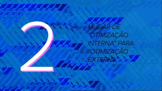 MUDAR DE
“OTIMIZAÇÃO
INTERNA” PARA
“OTIMIZAÇÃO
EXTERNA”
22
 