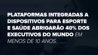 PLATAFORMAS INTEGRADAS A
DISPOSITIVOS PARA ESPORTE
E SAÚDE ABRIGARÃO 40% DOS
EXECUTIVOS DO MUNDO EM
MENOS DE 10 ANOS.
 