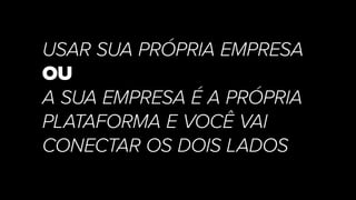 USAR SUA PRÓPRIA EMPRESA
OU
A SUA EMPRESA É A PRÓPRIA
PLATAFORMA E VOCÊ VAI
CONECTAR OS DOIS LADOS
 
