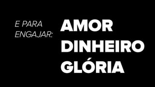 E PARA
ENGAJAR:
AMOR
DINHEIRO
GLÓRIA
 
