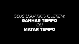SEUS USUÁRIOS QUEREM:
GANHAR TEMPO
OU
MATAR TEMPO
 