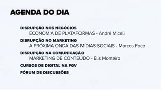 DISRUPÇÃO NOS NEGÓCIOS
ECONOMIA DE PLATAFORMAS - André Miceli
DISRUPÇÃO NO MARKETING
A PRÓXIMA ONDA DAS MÍDIAS SOCIAIS - Marcos Facó
DISRUPÇÃO NA COMUNICAÇÃO
MARKETING DE CONTEÚDO - Elis Monteiro
CURSOS DE DIGITAL NA FGV
FÓRUM DE DISCUSSÕES
AGENDA DO DIA
 