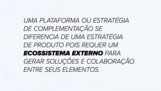 UMA PLATAFORMA OU ESTRATÉGIA
DE COMPLEMENTAÇÃO SE
DIFERENCIA DE UMA ESTRATÉGIA
DE PRODUTO POIS REQUER UM
ECOSSISTEMA EXTERNO PARA
GERAR SOLUÇÕES E COLABORAÇÃO
ENTRE SEUS ELEMENTOS.
 