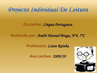 Projecto Individual De Leitura Disciplina:Língua PortuguesaRealizado por: André Manuel Braga, Nº4, 7ºCProfessora: Lisete RainhaAno Lectivo: 2009/10 