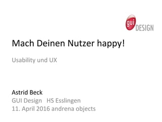 Mach	
  Deinen	
  Nutzer	
  happy!	
  
Usability	
  und	
  UX	
  
	
  
	
  
	
  
Astrid	
  Beck	
  
GUI	
  Design	
  	
  	
  HS	
  Esslingen	
  
11.	
  April	
  2016	
  andrena	
  objects	
  
 