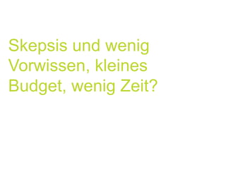 Skepsis und wenig
Vorwissen, kleines
Budget, wenig Zeit?
Ja? Also, was tun?
 