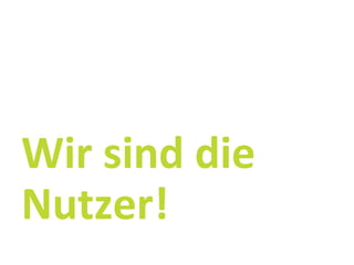  
Wir	
  sind	
  die	
  
Nutzer!	
  
 