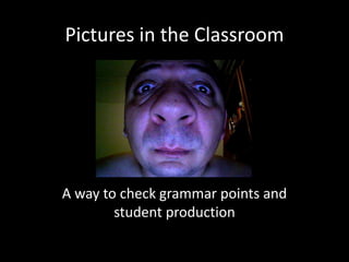 Pictures in the Classroom




A way to check grammar points and
        student production
 