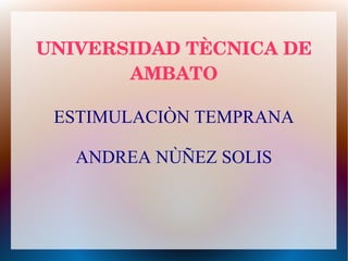 UNIVERSIDAD TÈCNICA DE 
AMBATO
ESTIMULACIÒN TEMPRANA
ANDREA NÙÑEZ SOLIS

 