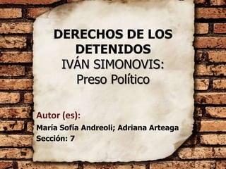 DERECHOS DE LOS
DETENIDOS
IVÁN SIMONOVIS:
Preso Político
Autor (es):
María Sofía Andreoli; Adriana Arteaga
Sección: 7

 
