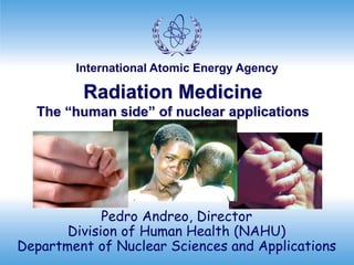 International Atomic Energy Agency
Radiation Medicine
The “human side” of nuclear applications
Pedro Andreo, Director
Division of Human Health (NAHU)
Department of Nuclear Sciences and Applications
 