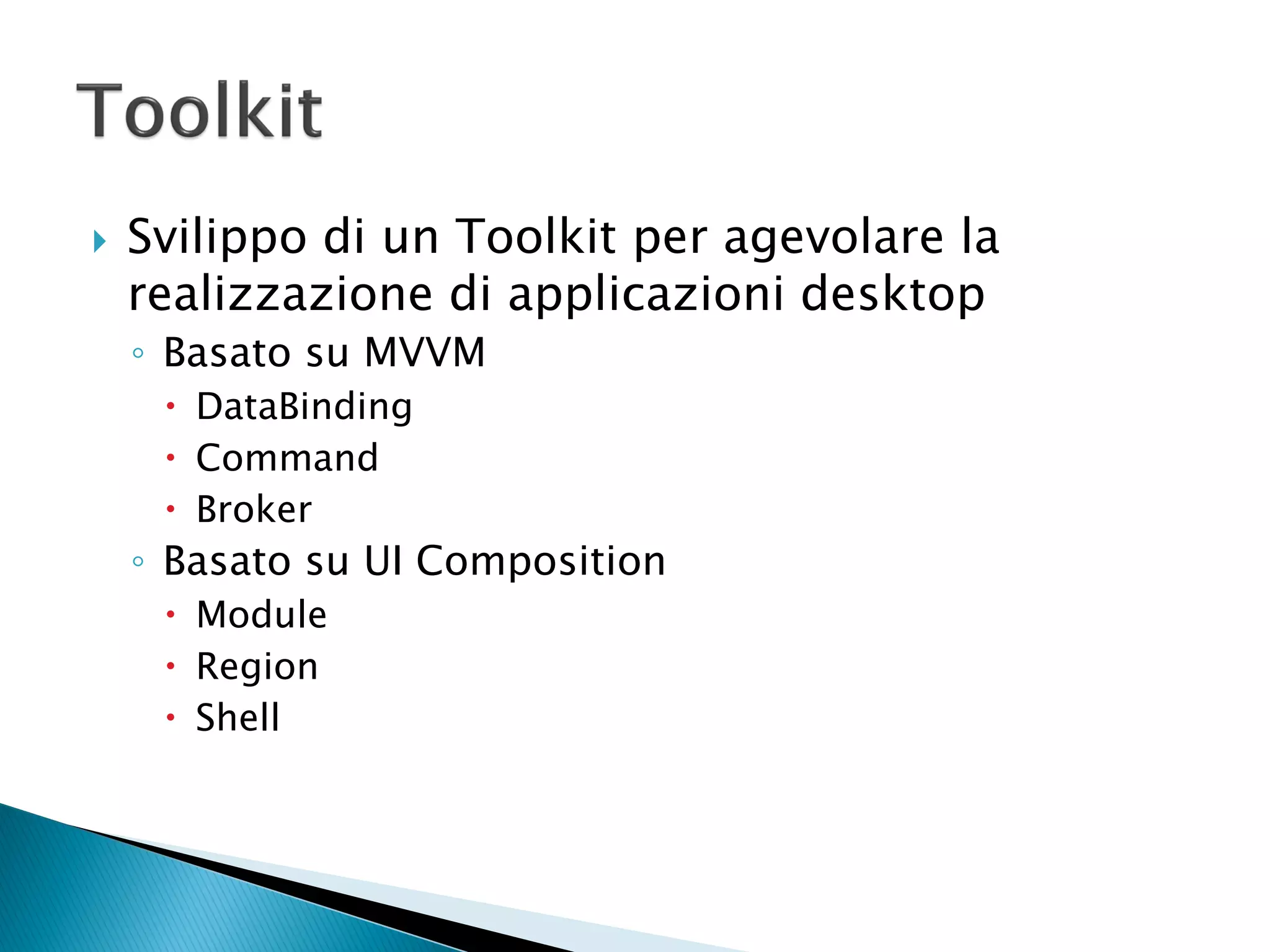    Svilippo di un Toolkit per agevolare la
    realizzazione di applicazioni desktop
    ◦ Basato su MVVM
      DataBinding
      Command
      Broker
    ◦ Basato su UI Composition
      Module
      Region
      Shell
 