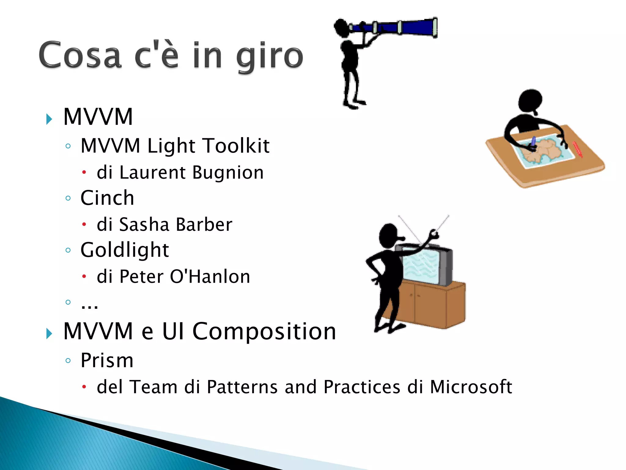    MVVM
    ◦ MVVM Light Toolkit
       di Laurent Bugnion
    ◦ Cinch
       di Sasha Barber
    ◦ Goldlight
       di Peter O'Hanlon
    ◦ ...
   MVVM e UI Composition
    ◦ Prism
       del Team di Patterns and Practices di Microsoft
 