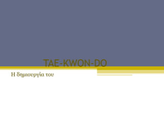 TAE-KWON-DO
Η δημιουργία του
 