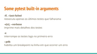 Some pytest built-in arguments
-lf, --last-failed
reexecuta apenas os últimos testes que falharama
-v[v], --verbose
imprime mais detalhes dos testes
-x
interrompe os testes logo no primeiro erro
--pdb
habilita um breakpoint na linha em que ocorrer um erro
 
