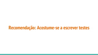 Recomendação: Acostume-se a escrever testes
 