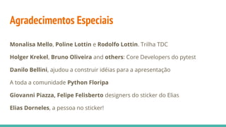 Agradecimentos Especiais
Monalisa Mello, Poline Lottin e Rodolfo Lottin. Trilha TDC
Holger Krekel, Bruno Oliveira and others: Core Developers do pytest
Danilo Bellini, ajudou a construir idéias para a apresentação
A toda a comunidade Python Floripa
Giovanni Piazza, Felipe Felisberto designers do sticker do Elias
Elias Dorneles, a pessoa no sticker!
 