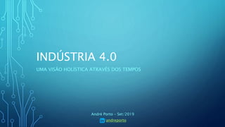 INDÚSTRIA 4.0
UMA VISÃO HOLÍSTICA ATRAVÉS DOS TEMPOS
André Porto – Set/2019
/andreporto
 