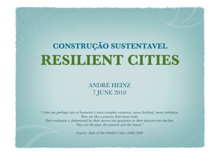 ANDRÉ HEINZ
                                 7 JUNE 2010


“Cities are perhaps one of humanity’s most complex creations, never ﬁnished, never deﬁnitive.
                            They are like a journey that never ends.
   Their evolution is determined by their ascent into greatness or their descent into decline.
                         They are the past, the present and the future.”

                        Source: State of the World’s Cities 2008/2009
 