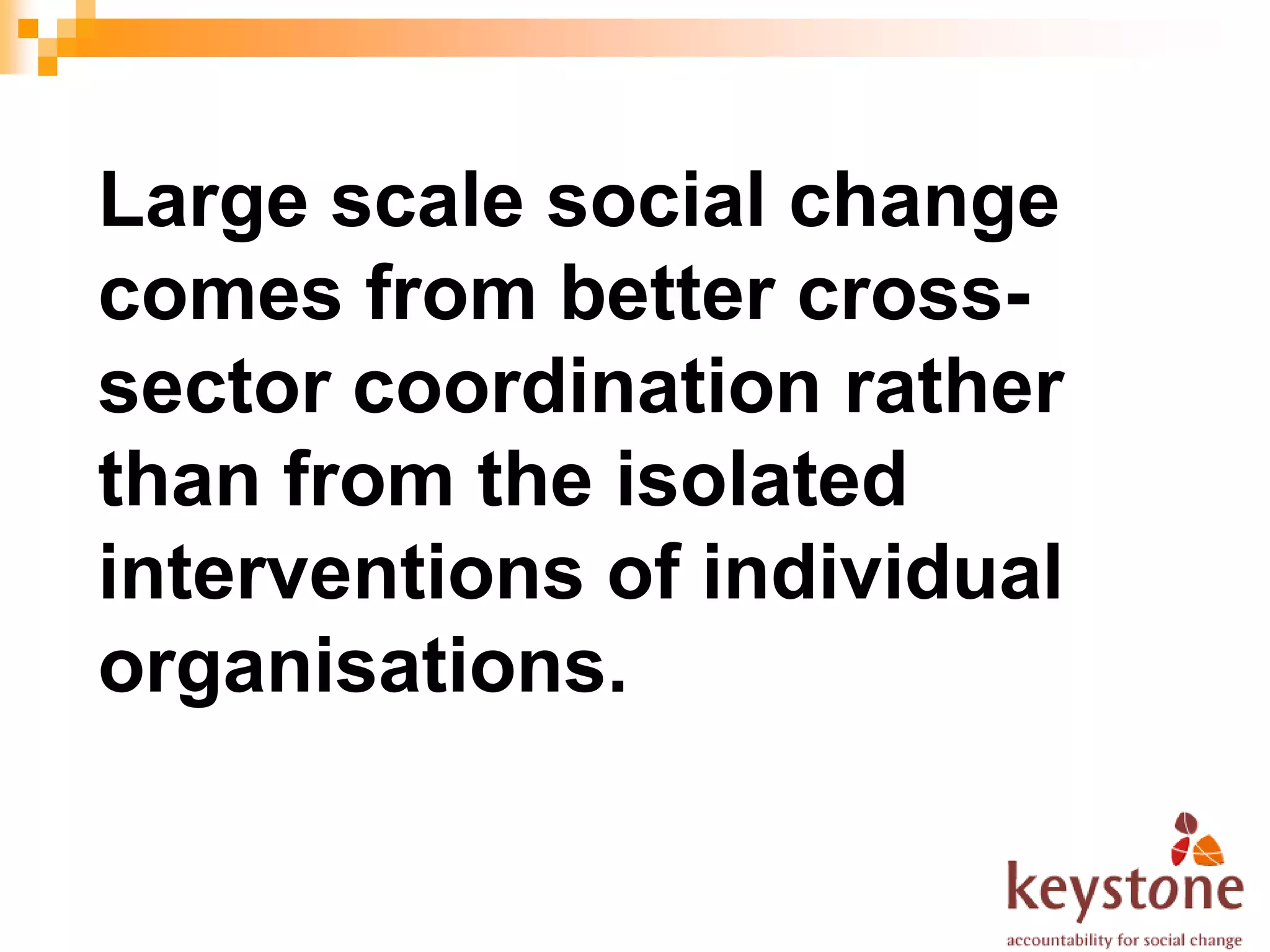 Large scale social change
comes from better cross-
sector coordination rather
than from the isolated
interventions of individual
organisations.
 