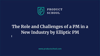 www.productschool.com
The Role and Challenges of a PM in a
New Industry by Elliptic PM
 