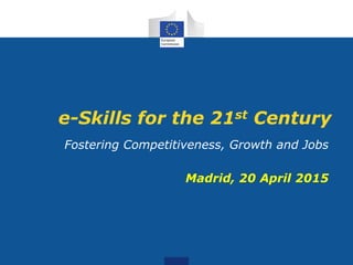 e-Skills for the 21st Century
Fostering Competitiveness, Growth and Jobs
Madrid, 20 April 2015
 
