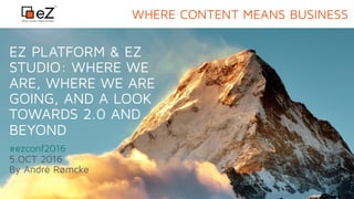 EZ PLATFORM & EZ
STUDIO: WHERE WE
ARE, WHERE WE ARE
GOING, AND A LOOK
TOWARDS 2.0 AND
BEYOND
#ezconf2016
5.OCT 2016 
By André Rømcke
WHERE CONTENT MEANS BUSINESS
 