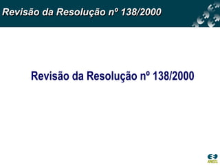 Revisão da Resolução nº 138/2000




     Revisão da Resolução nº 138/2000
 