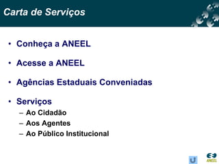 Carta de Serviços


 • Conheça a ANEEL

 • Acesse a ANEEL

 • Agências Estaduais Conveniadas

 • Serviços
   – Ao Cidadão
   – Aos Agentes
   – Ao Público Institucional
 
